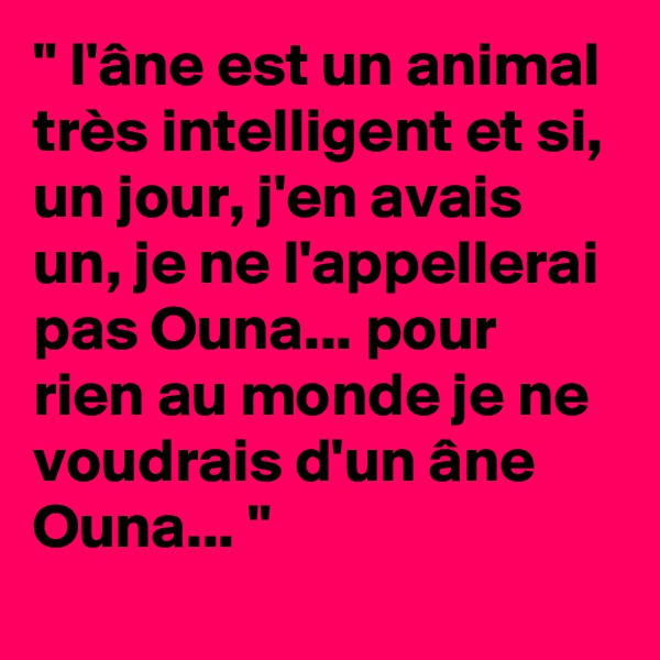 " l'âne est un animal très intelligent et si, un jour, j'en avais un, je ne l'appellerai pas Ouna... pour rien au monde je ne voudrais d'un âne Ouna... "
