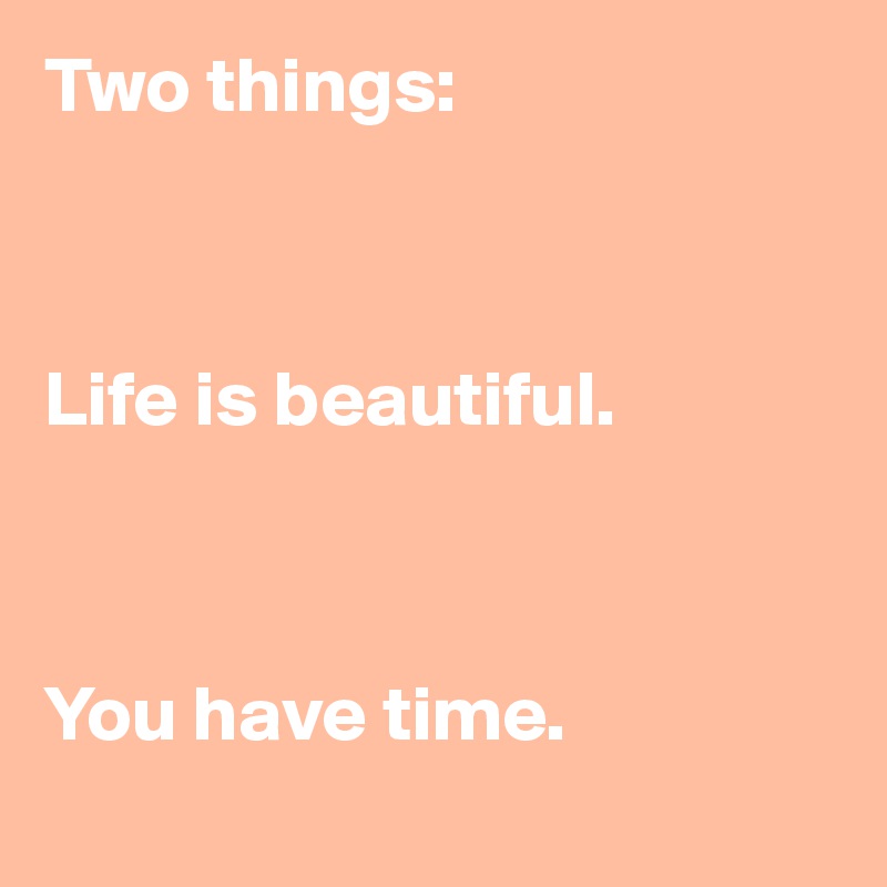 Two things:



Life is beautiful.



You have time. 
