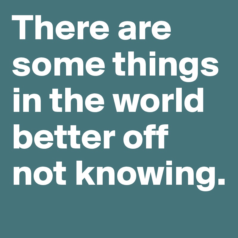 There are some things in the world better off not knowing.