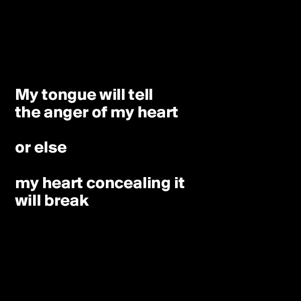 



My tongue will tell
the anger of my heart

or else

my heart concealing it
will break



