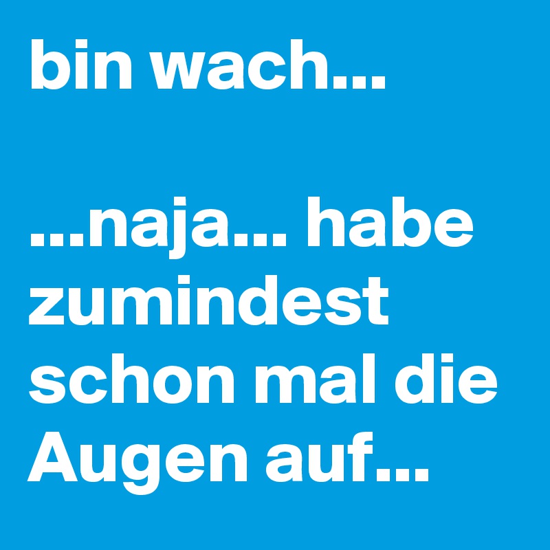 bin wach...

...naja... habe zumindest schon mal die Augen auf...