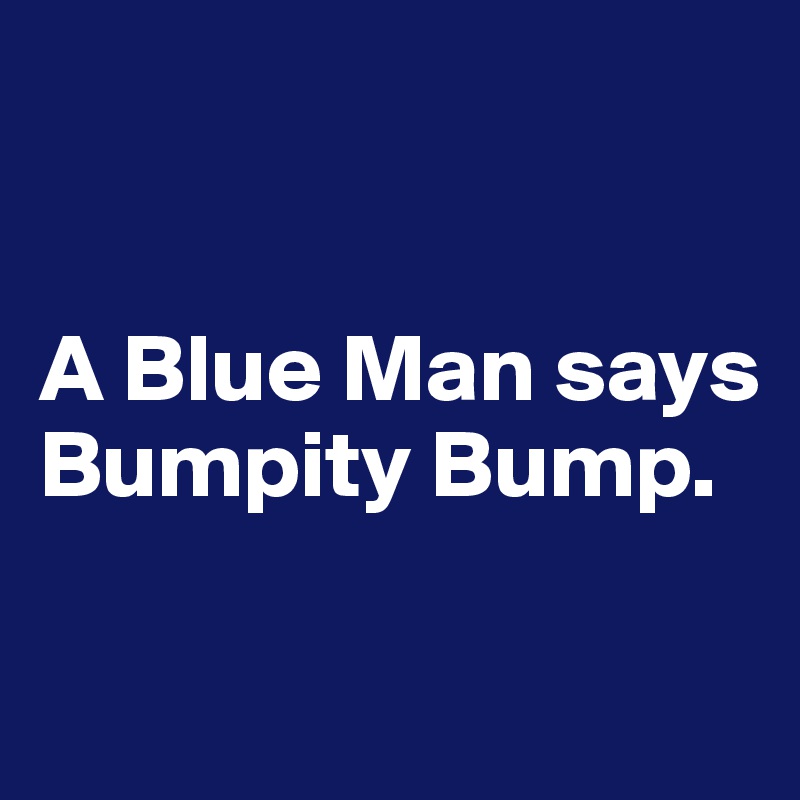 


A Blue Man says Bumpity Bump. 

