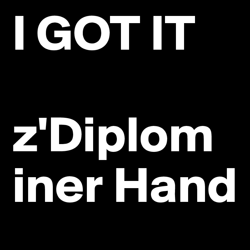 I GOT IT

z'Diplom iner Hand