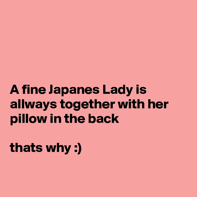 




A fine Japanes Lady is allways together with her pillow in the back 

thats why :)

