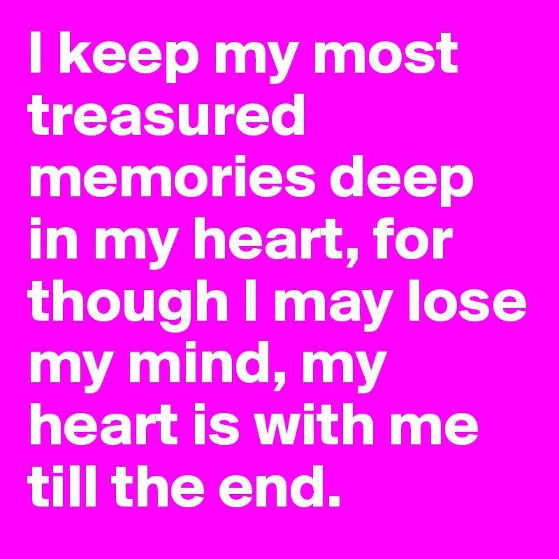 I keep my most treasured memories deep in my heart, for though I may lose my mind, my heart is with me till the end.