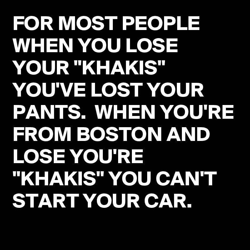 FOR MOST PEOPLE WHEN YOU LOSE YOUR "KHAKIS" YOU'VE LOST YOUR PANTS.  WHEN YOU'RE FROM BOSTON AND LOSE YOU'RE "KHAKIS" YOU CAN'T START YOUR CAR.