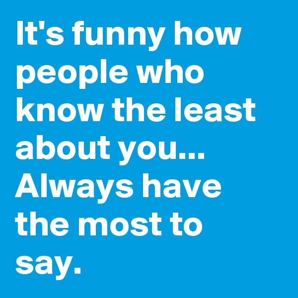 It's funny how people who know the least about you...
Always have the most to say.