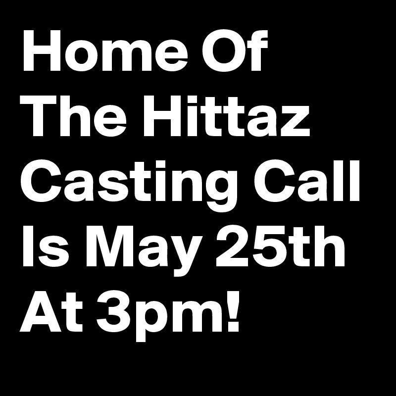 Home Of The Hittaz Casting Call Is May 25th At 3pm!