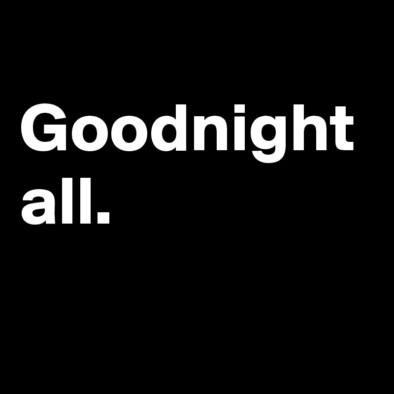 
Goodnight all.