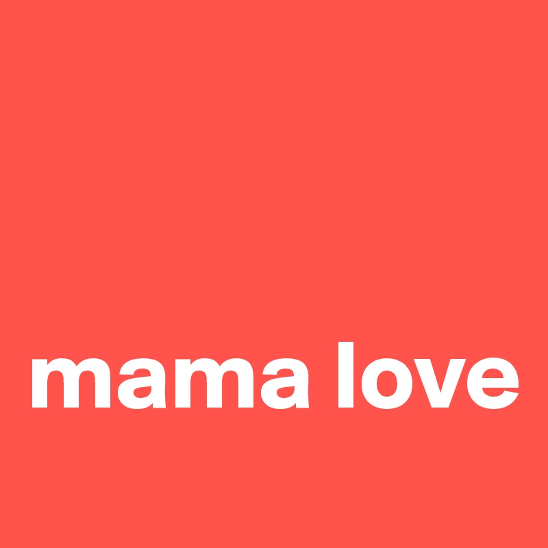 


mama love