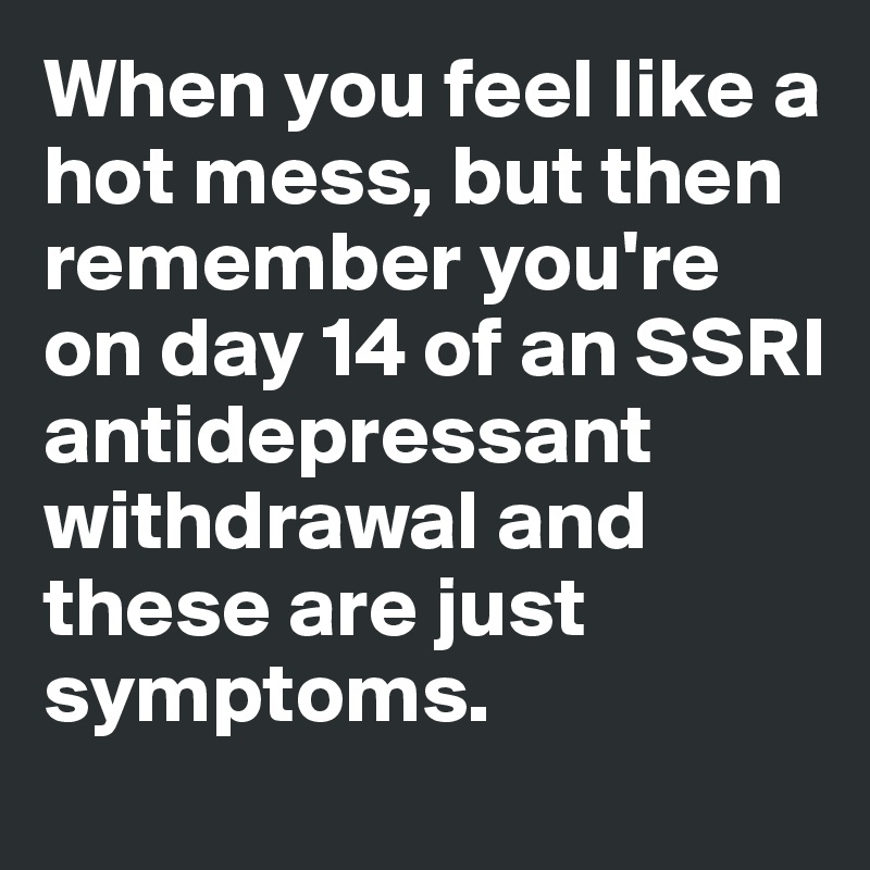 When you feel like a hot mess, but then remember you're on day 14 of an SSRI antidepressant withdrawal and these are just symptoms.