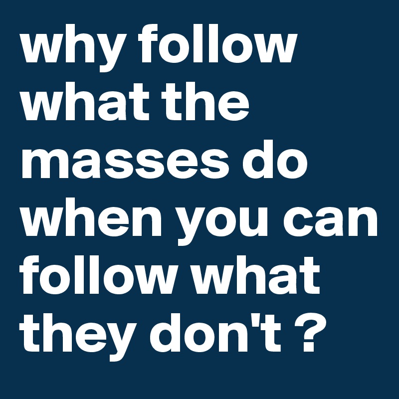 why follow what the masses do when you can follow what they don't ?