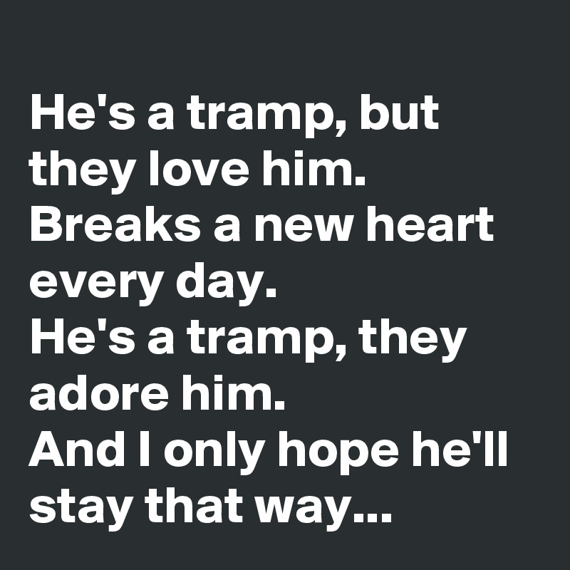 
He's a tramp, but they love him.
Breaks a new heart every day.
He's a tramp, they adore him.
And I only hope he'll stay that way...