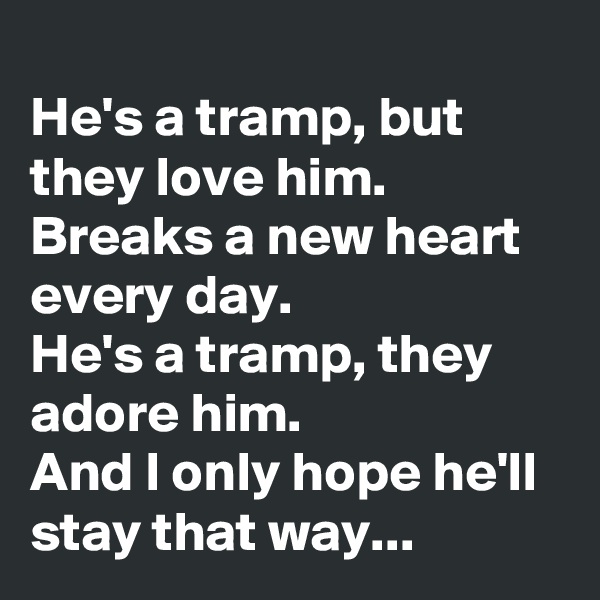 
He's a tramp, but they love him.
Breaks a new heart every day.
He's a tramp, they adore him.
And I only hope he'll stay that way...