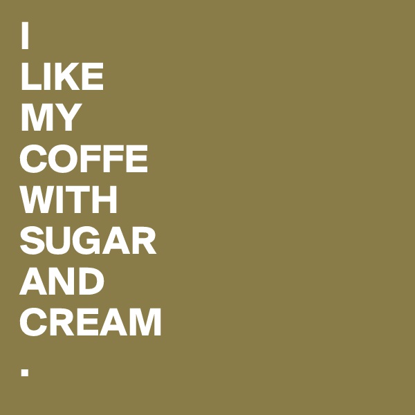 I
LIKE 
MY
COFFE
WITH
SUGAR
AND
CREAM
.