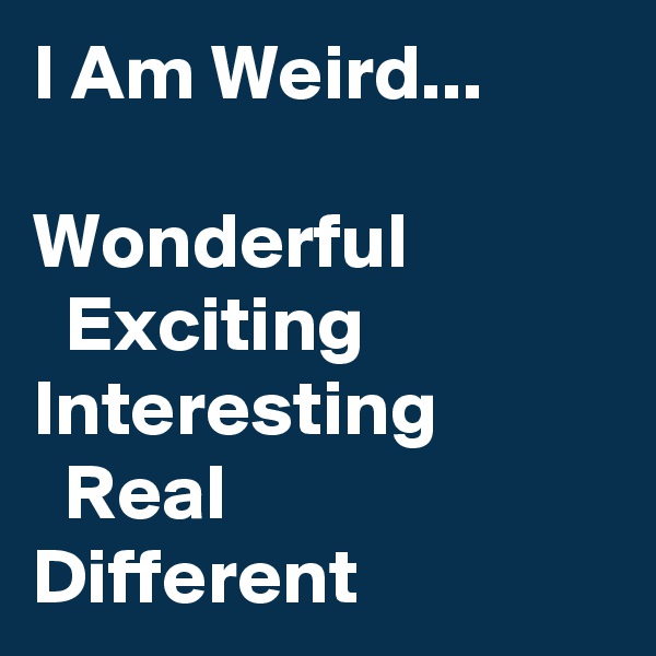 I Am Weird...

Wonderful
  Exciting
Interesting
  Real
Different