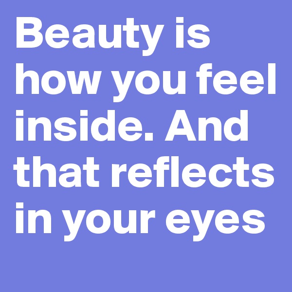 Beauty is how you feel inside. And that reflects in your eyes