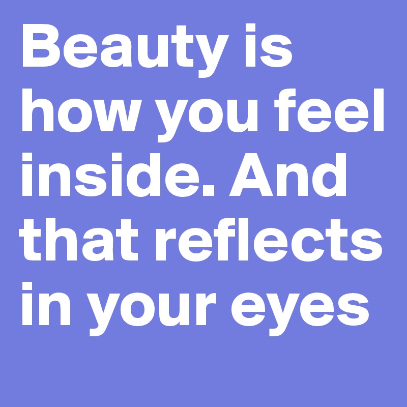 Beauty is how you feel inside. And that reflects in your eyes