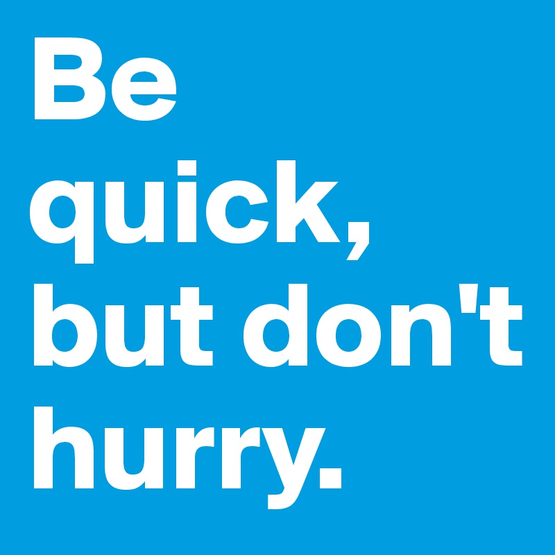 Be quick, but don't hurry. 