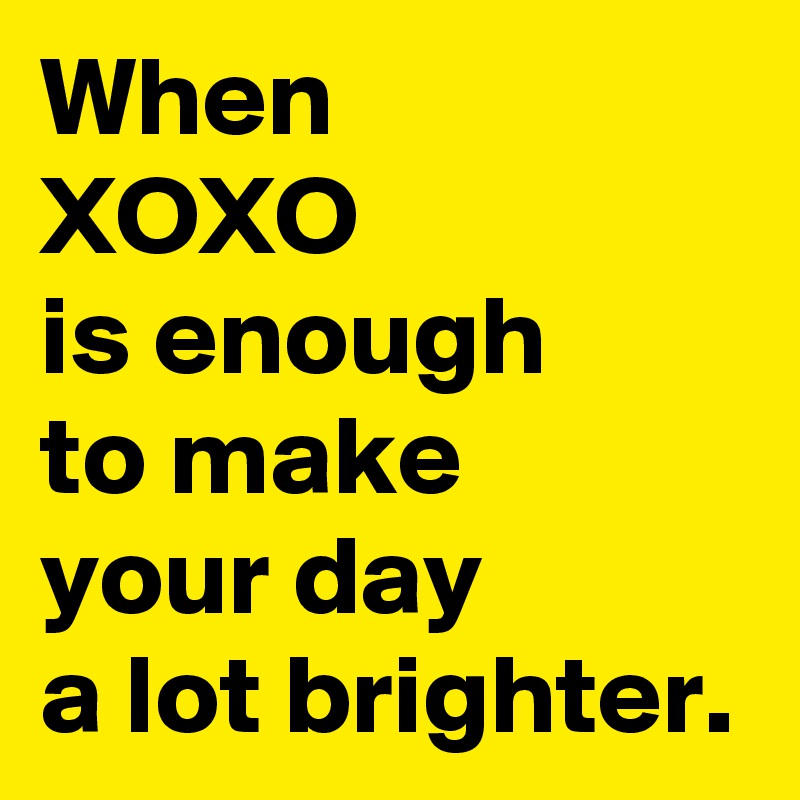 When 
XOXO 
is enough 
to make 
your day 
a lot brighter.
