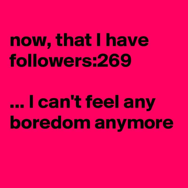 
now, that I have followers:269

... I can't feel any 
boredom anymore
