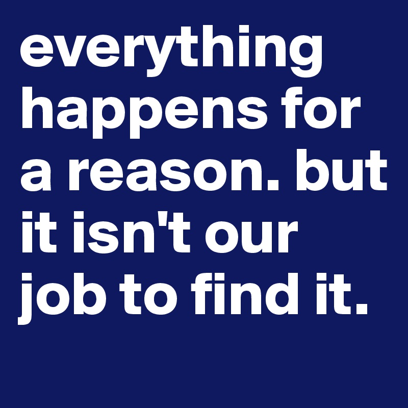 everything-happens-for-a-reason-but-it-isn-t-our-job-to-find-it