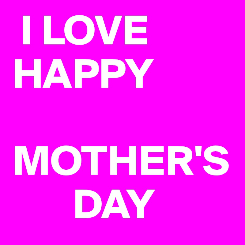  I LOVE  HAPPY 
 MOTHER'S
       DAY