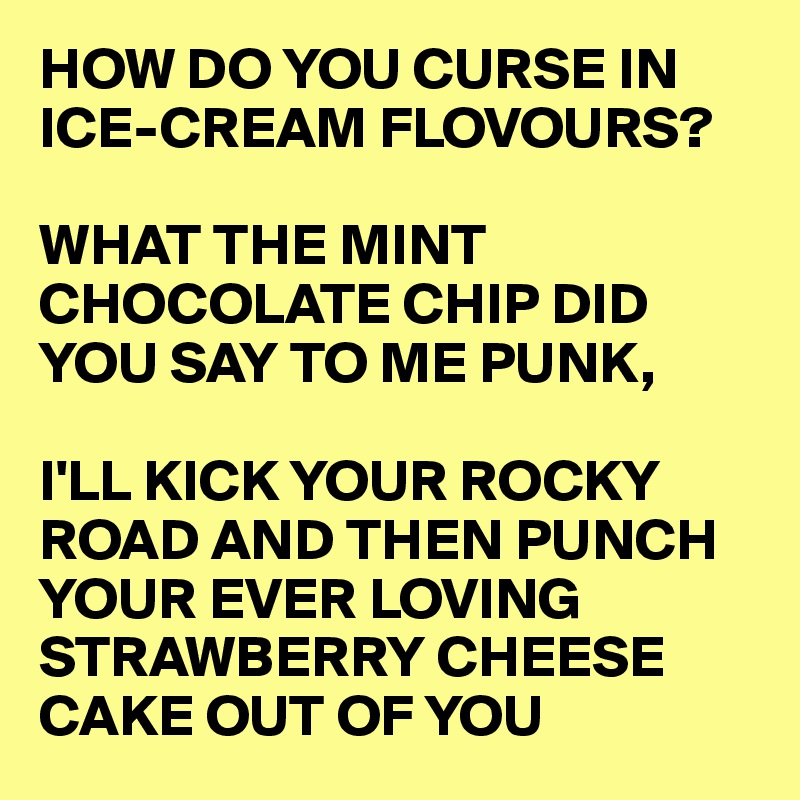 HOW DO YOU CURSE IN ICE-CREAM FLOVOURS?

WHAT THE MINT CHOCOLATE CHIP DID YOU SAY TO ME PUNK,

I'LL KICK YOUR ROCKY 
ROAD AND THEN PUNCH
YOUR EVER LOVING 
STRAWBERRY CHEESE 
CAKE OUT OF YOU 