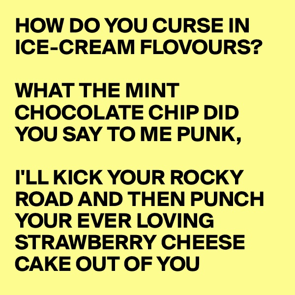 HOW DO YOU CURSE IN ICE-CREAM FLOVOURS?

WHAT THE MINT CHOCOLATE CHIP DID YOU SAY TO ME PUNK,

I'LL KICK YOUR ROCKY 
ROAD AND THEN PUNCH
YOUR EVER LOVING 
STRAWBERRY CHEESE 
CAKE OUT OF YOU 