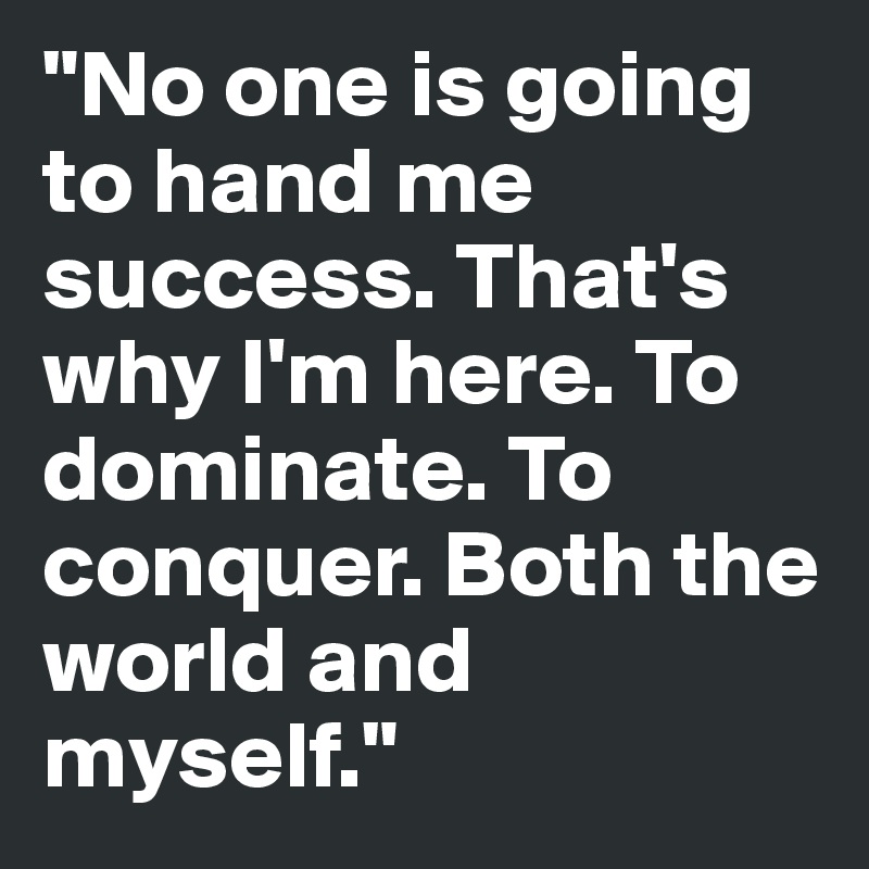 "No one is going to hand me success. That's why I'm here. To dominate. To conquer. Both the world and myself." 