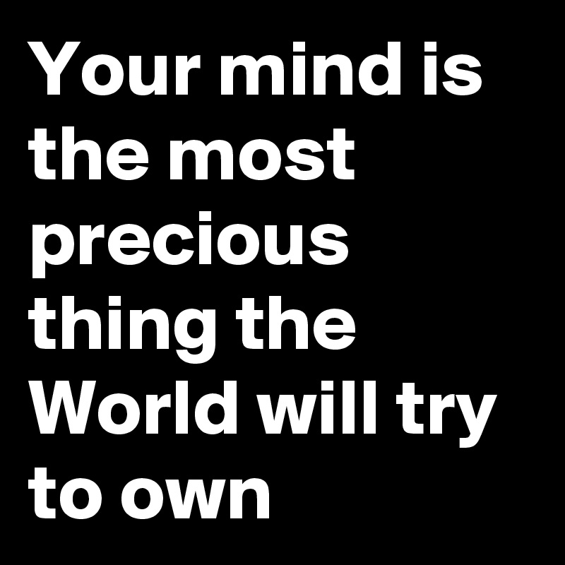 Your mind is the most precious thing the World will try to own