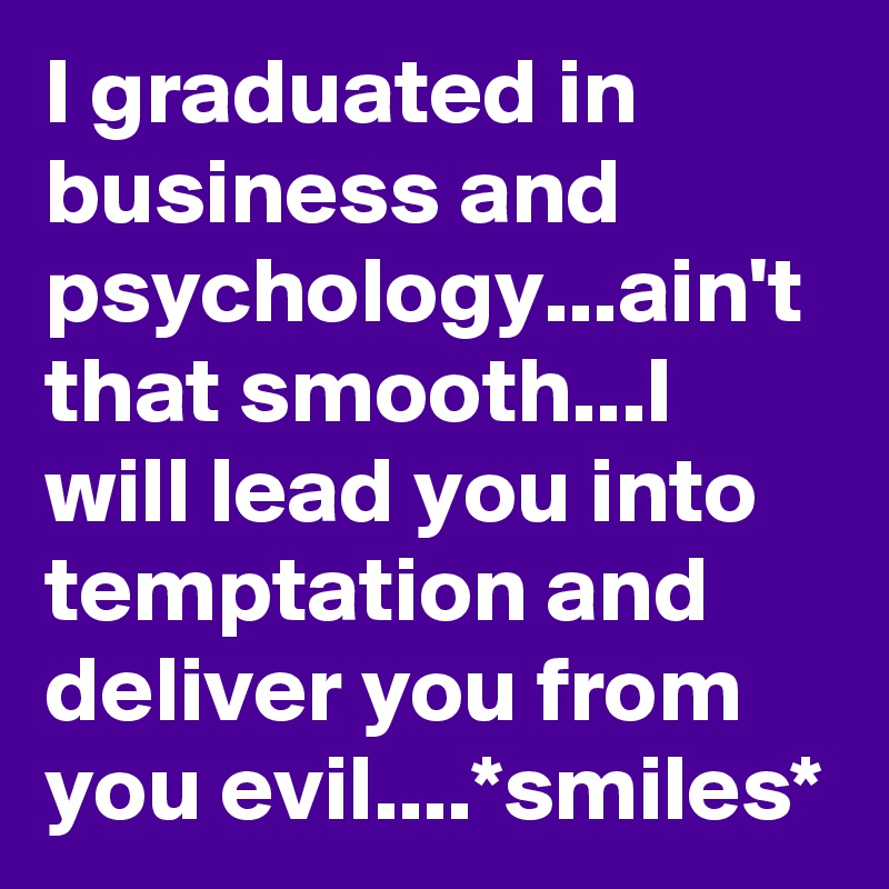 I graduated in business and psychology...ain't that smooth...I will lead you into temptation and deliver you from you evil....*smiles*