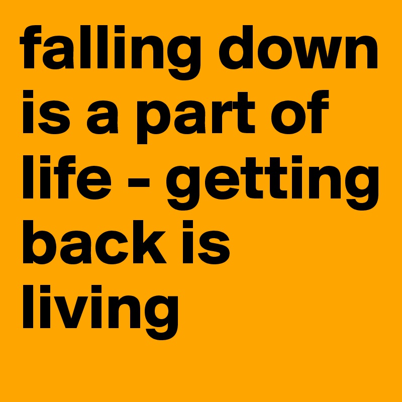 falling down is a part of life - getting back is living