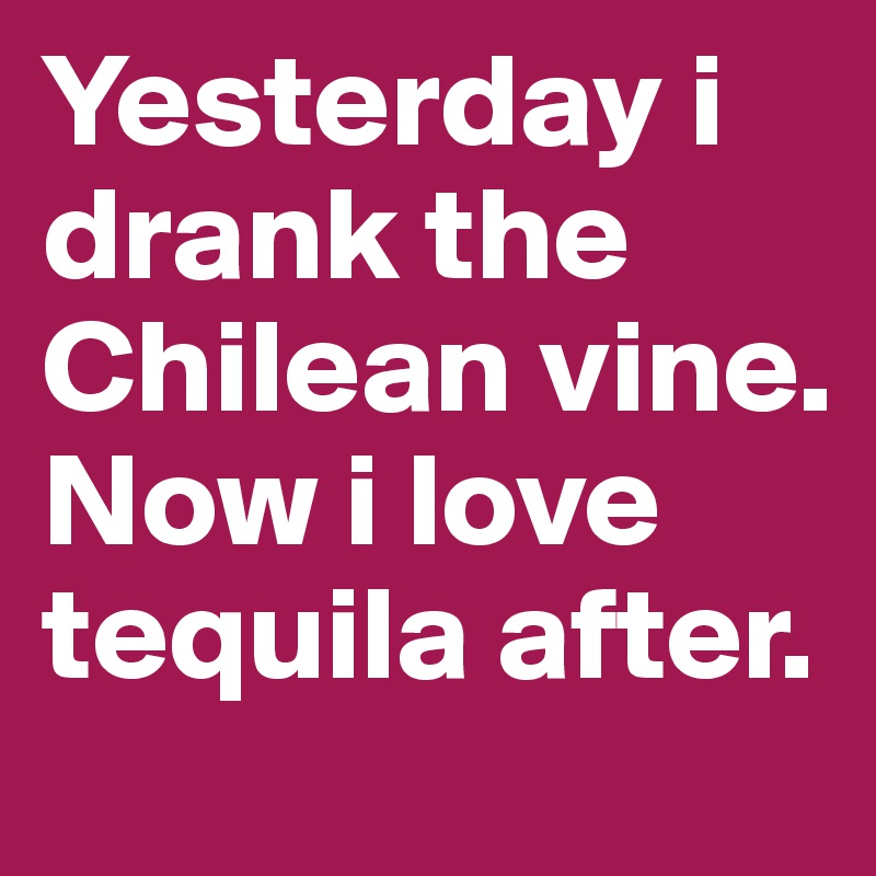 Yesterday i drank the Chilean vine. Now i love tequila after.