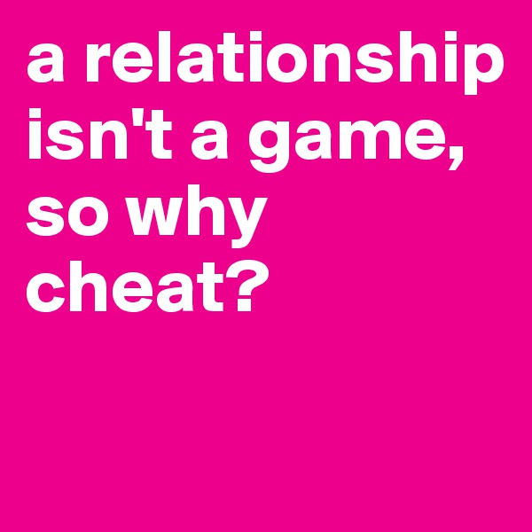a relationship isn't a game, so why cheat? 

