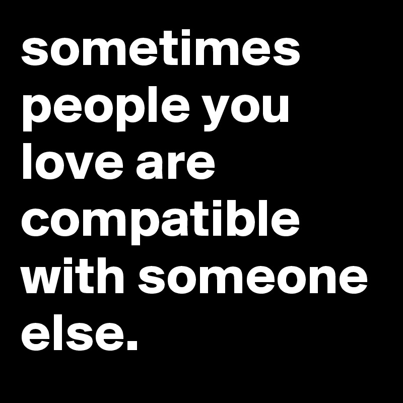 sometimes people you love are compatible with someone else.