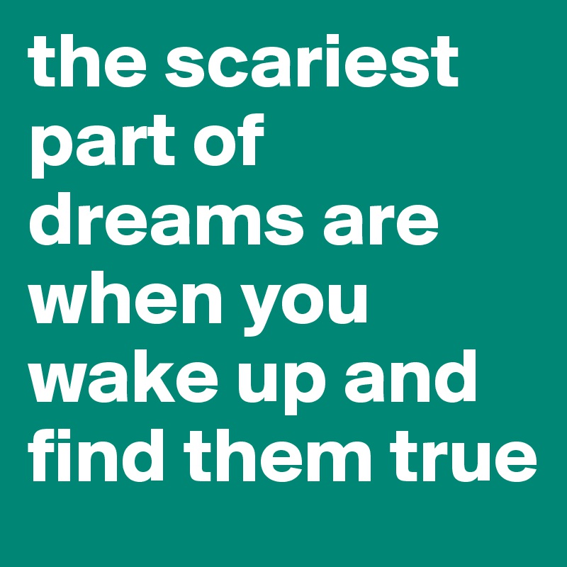 the scariest part of dreams are when you wake up and find them true