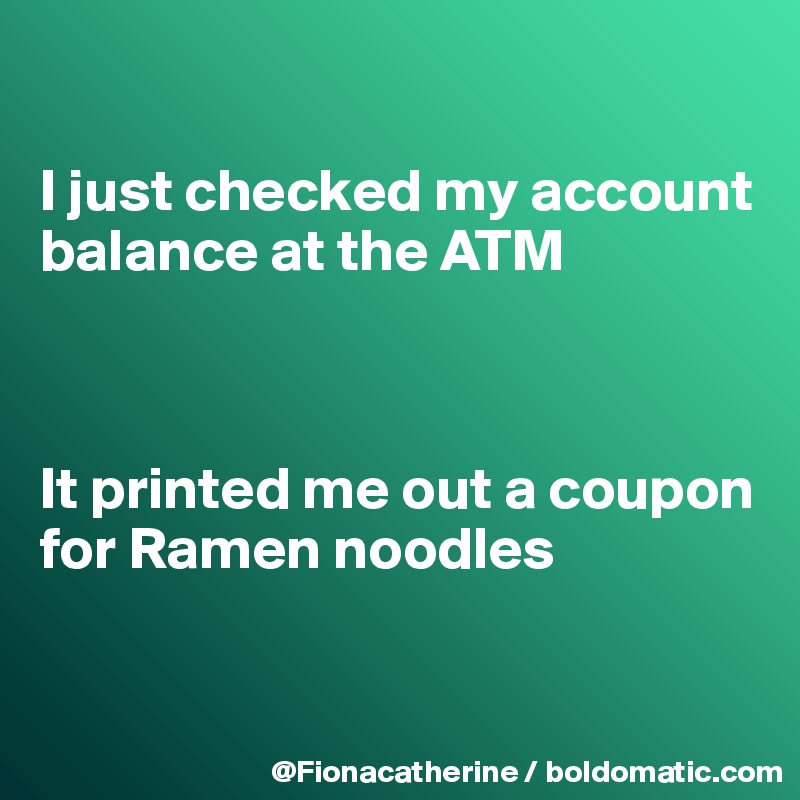 

I just checked my account 
balance at the ATM



It printed me out a coupon
for Ramen noodles


