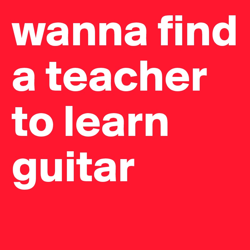 wanna find a teacher to learn guitar