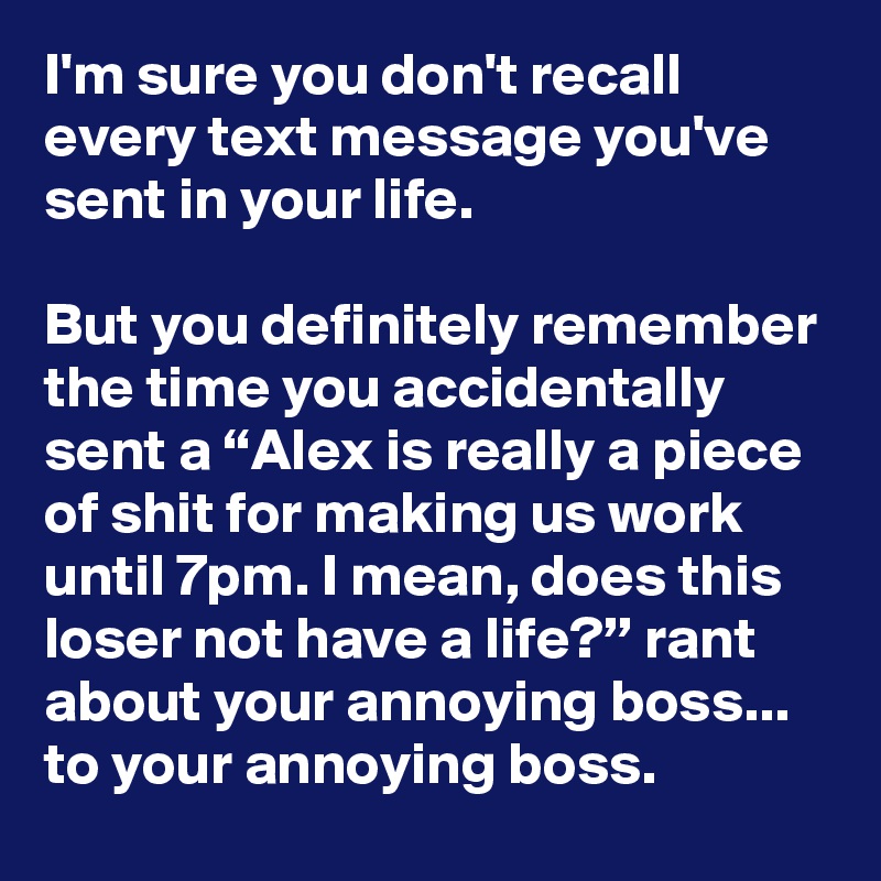 I'm sure you don't recall every text message you've sent in your life.

But you definitely remember the time you accidentally sent a “Alex is really a piece of shit for making us work until 7pm. I mean, does this loser not have a life?” rant about your annoying boss... to your annoying boss.