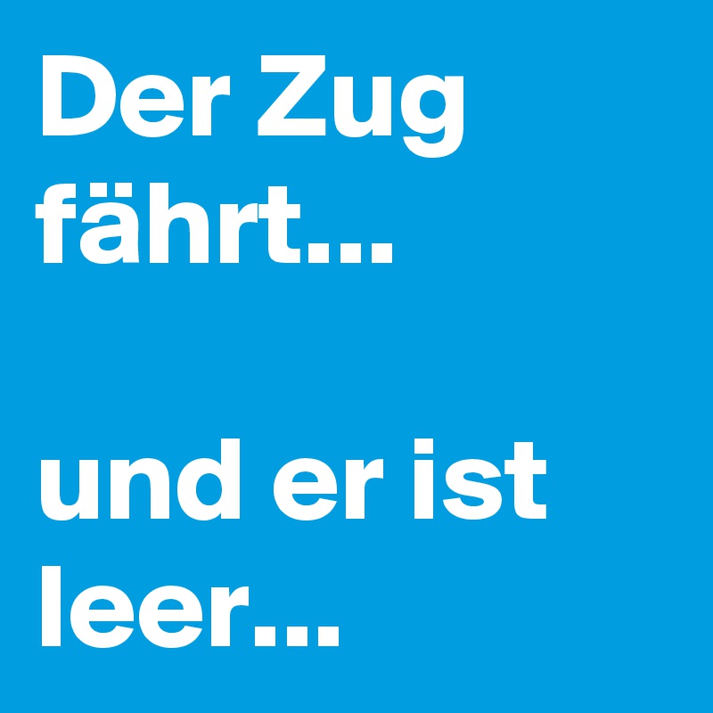 Der Zug fährt...

und er ist leer...