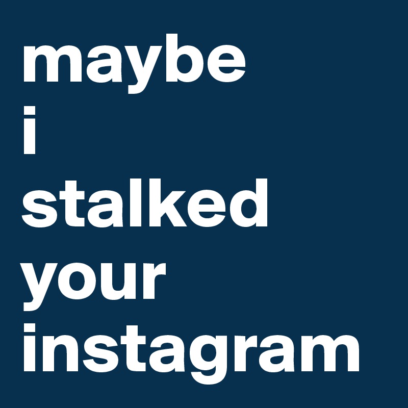 maybe
i
stalked
your
instagram