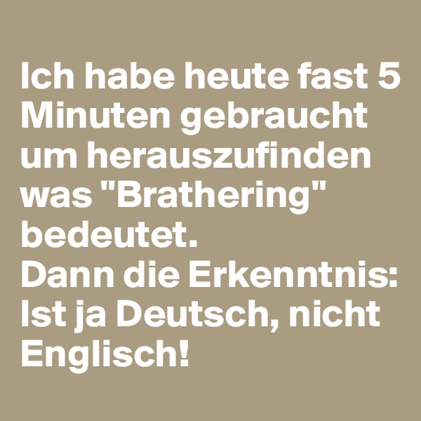 
Ich habe heute fast 5 Minuten gebraucht um herauszufinden was "Brathering" bedeutet. 
Dann die Erkenntnis: Ist ja Deutsch, nicht Englisch!