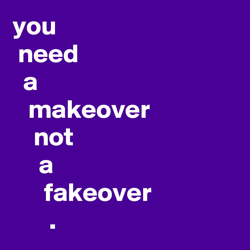 you
 need
  a 
   makeover 
    not 
     a
      fakeover 
       .