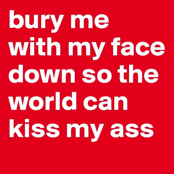 bury me with my face down so the world can kiss my ass