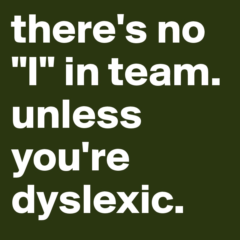 there's no "I" in team. unless you're dyslexic. 