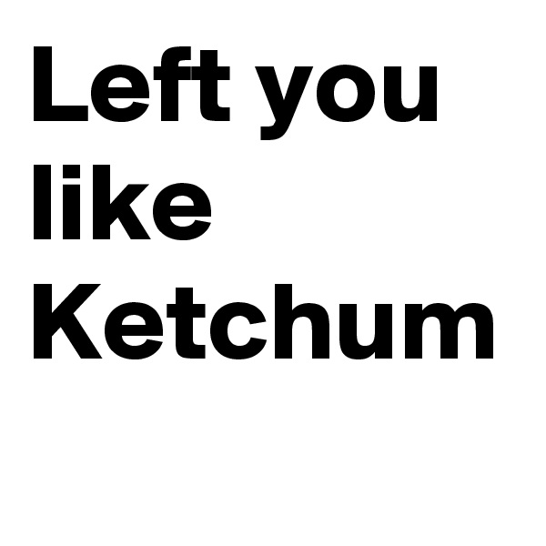 Left you like Ketchum