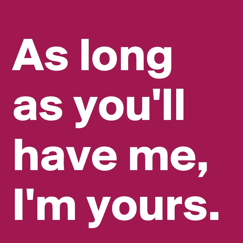 As long as you'll have me,
I'm yours.