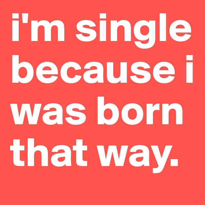 i'm single because i was born that way.