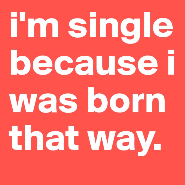 i'm single because i was born that way.